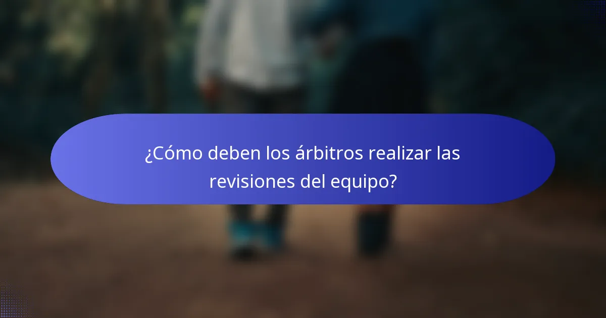 ¿Cómo deben los árbitros realizar las revisiones del equipo?