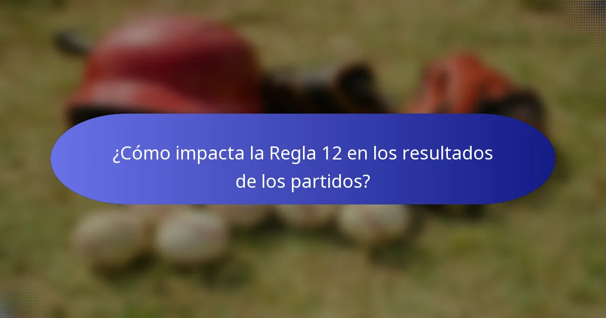 ¿Cómo impacta la Regla 12 en los resultados de los partidos?