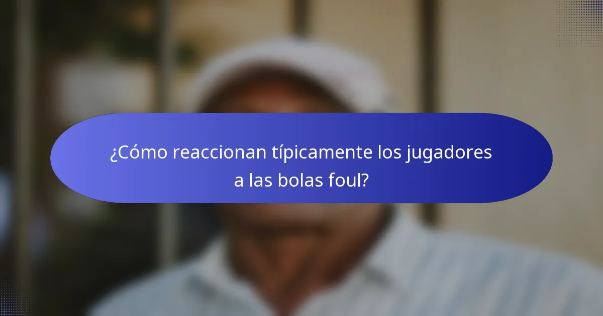 ¿Cómo reaccionan típicamente los jugadores a las bolas foul?