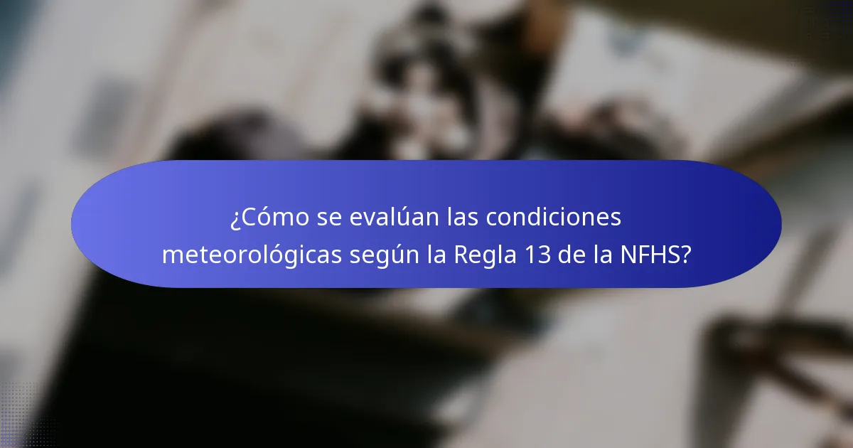 ¿Cómo se evalúan las condiciones meteorológicas según la Regla 13 de la NFHS?