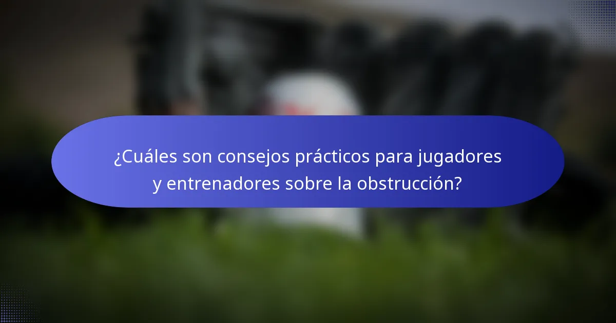 ¿Cuáles son consejos prácticos para jugadores y entrenadores sobre la obstrucción?