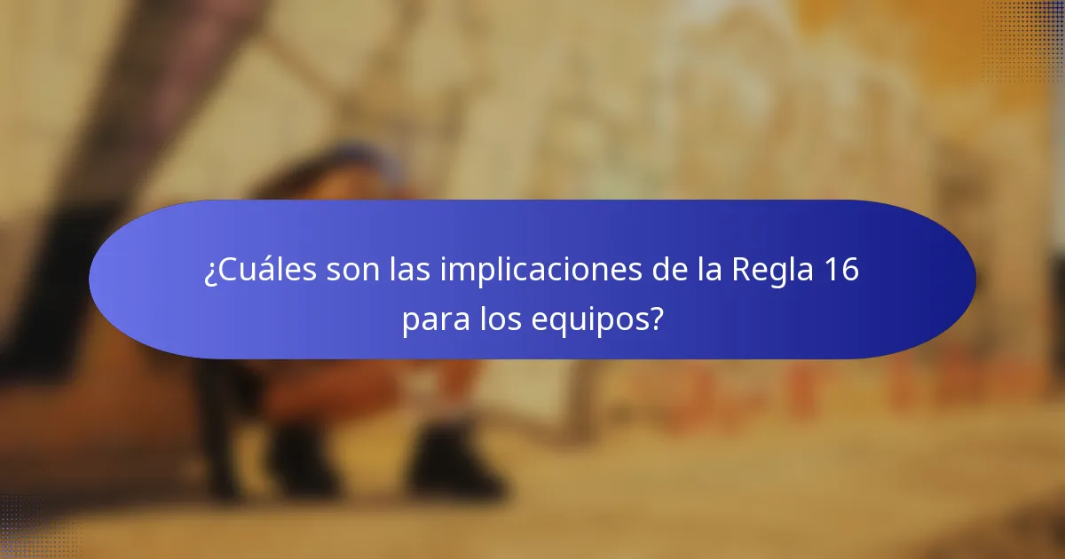 ¿Cuáles son las implicaciones de la Regla 16 para los equipos?
