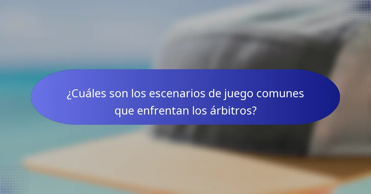 ¿Cuáles son los escenarios de juego comunes que enfrentan los árbitros?