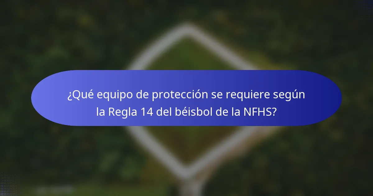 ¿Qué equipo de protección se requiere según la Regla 14 del béisbol de la NFHS?
